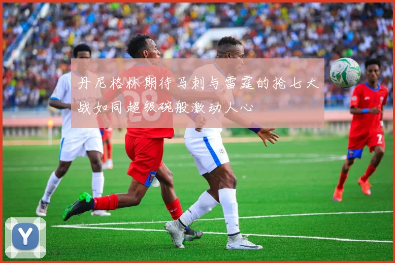 丹尼格林期待马刺与雷霆的抢七大战如同超级碗般激动人心