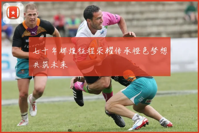 七十年辉煌征程荣耀传承橙色梦想共筑未来