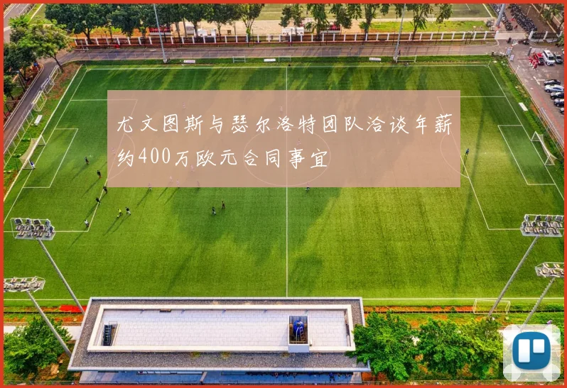 尤文图斯与瑟尔洛特团队洽谈年薪约400万欧元合同事宜