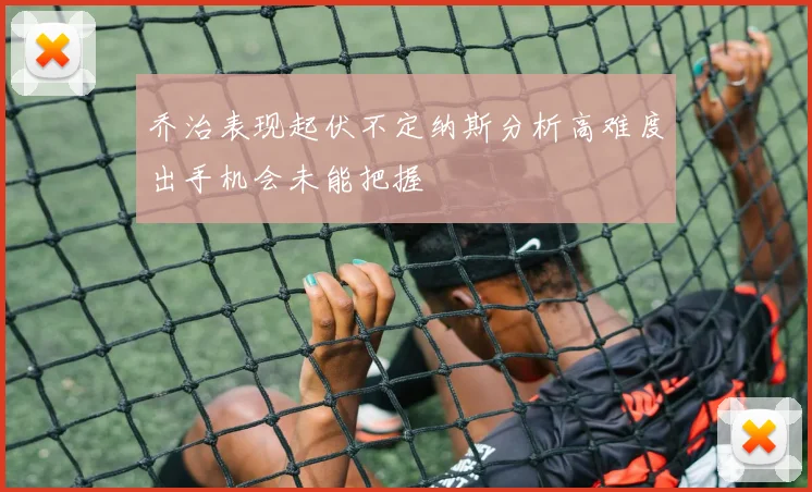 乔治表现起伏不定纳斯分析高难度出手机会未能把握