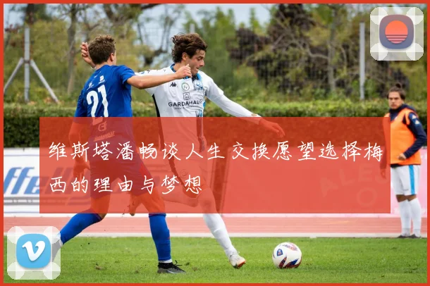 维斯塔潘畅谈人生交换愿望选择梅西的理由与梦想