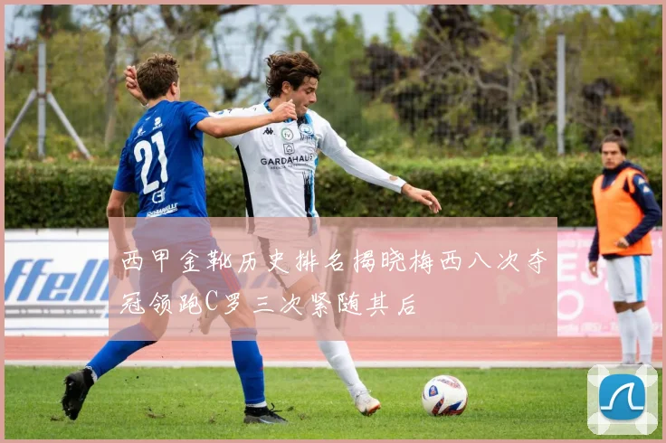 西甲金靴历史排名揭晓梅西八次夺冠领跑C罗三次紧随其后