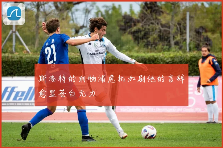 斯洛特的利物浦危机加剧他的言辞愈显苍白无力
