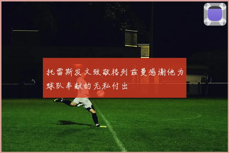 托雷斯发文致敬格列兹曼感谢他为球队奉献的无私付出