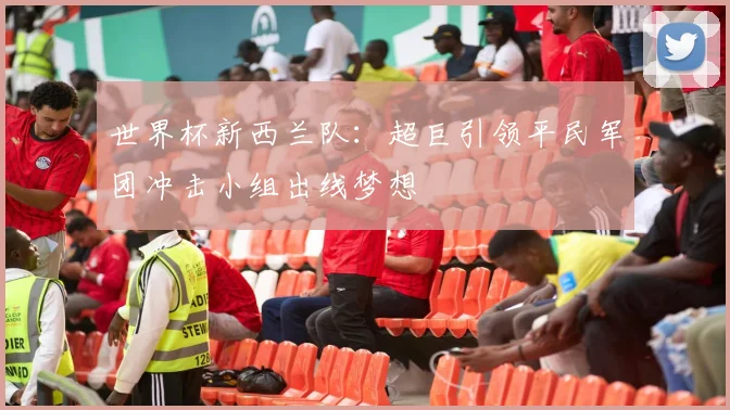 世界杯新西兰队：超巨引领平民军团冲击小组出线梦想
