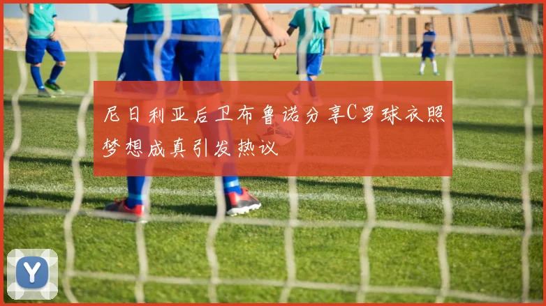 尼日利亚后卫布鲁诺分享C罗球衣照梦想成真引发热议