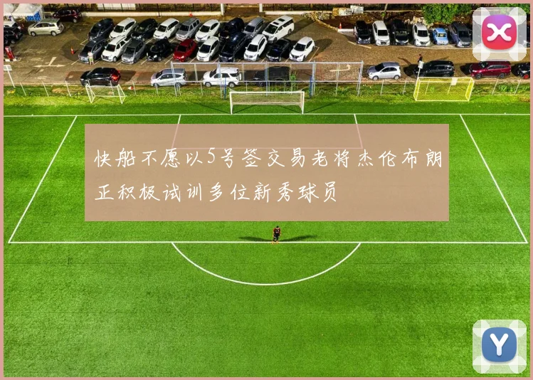 快船不愿以5号签交易老将杰伦布朗正积极试训多位新秀球员