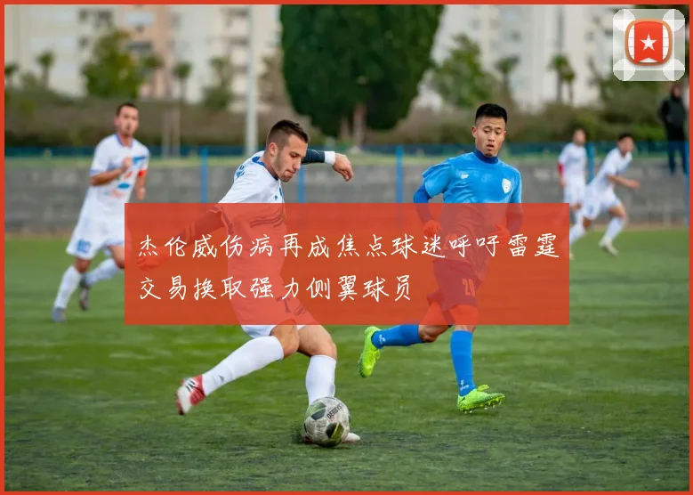 杰伦威伤病再成焦点球迷呼吁雷霆交易换取强力侧翼球员
