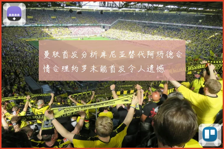 曼联首发分析库尼亚替代阿玛德合情合理约罗未能首发令人遗憾