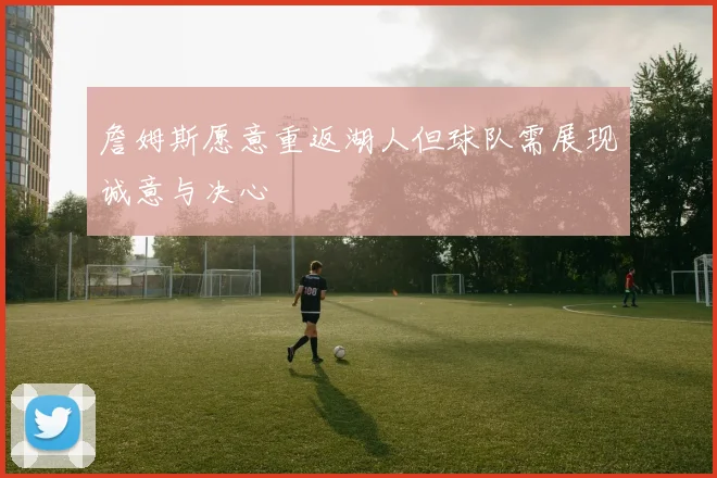 詹姆斯愿意重返湖人但球队需展现诚意与决心