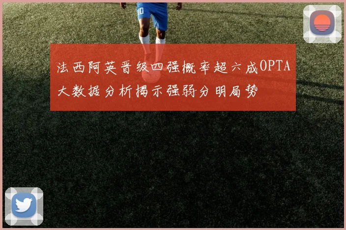 法西阿英晋级四强概率超六成OPTA大数据分析揭示强弱分明局势
